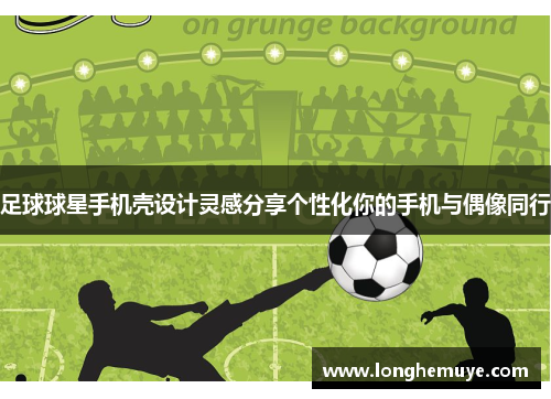 足球球星手机壳设计灵感分享个性化你的手机与偶像同行