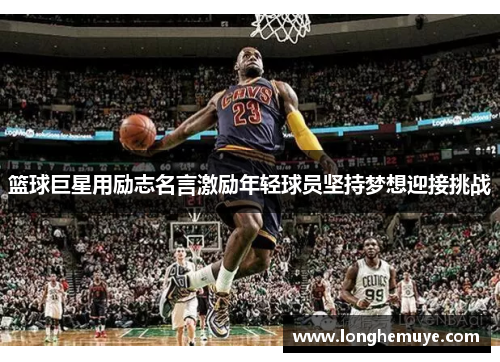 篮球巨星用励志名言激励年轻球员坚持梦想迎接挑战