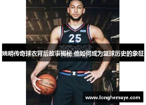 姚明传奇球衣背后故事揭秘 他如何成为篮球历史的象征