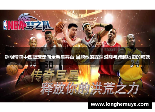姚明带领中国篮球走向全明星舞台 回顾他的辉煌时刻与跨越历史的成就