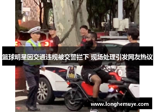篮球明星因交通违规被交警拦下 现场处理引发网友热议