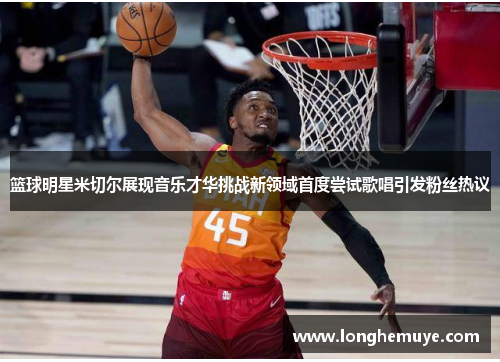 篮球明星米切尔展现音乐才华挑战新领域首度尝试歌唱引发粉丝热议