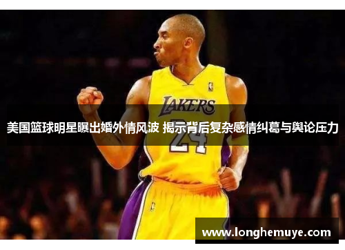 美国篮球明星曝出婚外情风波 揭示背后复杂感情纠葛与舆论压力