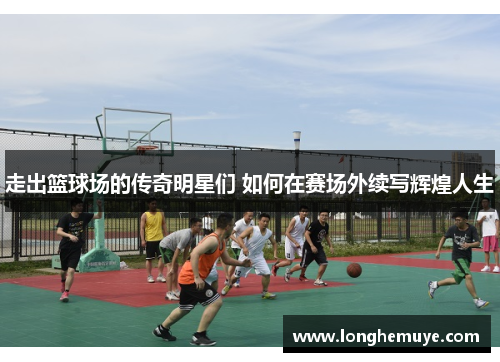 走出篮球场的传奇明星们 如何在赛场外续写辉煌人生